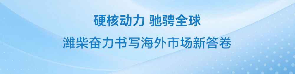 聚焦海外！潍柴批量交付点亮全球市场